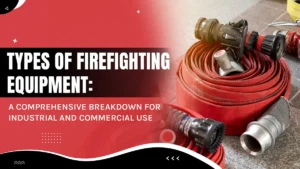 Types of Firefighting Equipment: A Comprehensive Breakdown for Industrial and Commercial Use